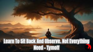 learn to sit back and observe. not everything need - tymoff